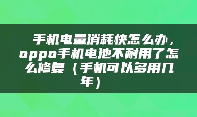  手机电量消耗快怎么办，oppo手机电池不耐用了怎么修复（手机可以多用几年） 