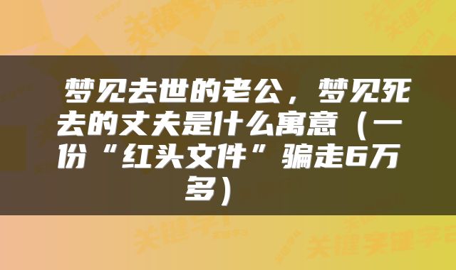 梦见去世的老公,梦见死去的丈夫是什么寓意(一份“红头文件”骗走6万多)