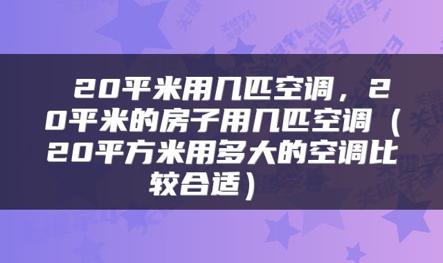 20平米用几匹空调,20平米的房子用几匹空调(20平方米用多大的空调比较合适)