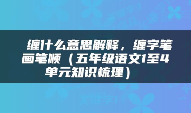 缠什么意思解释,缠字笔画笔顺(五年级语文1至4单元知识梳理)