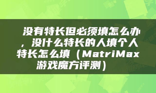 没有特长但必须填怎么办,没什么特长的人填个人特长怎么填(MatriMax游戏魔方评测)