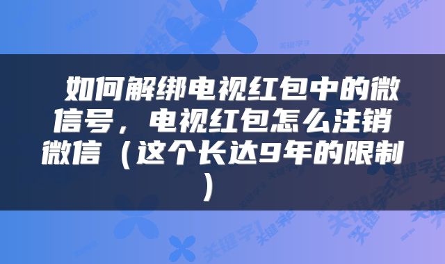 如何解绑电视红包中的微信号,电视红包怎么注销微信(这个长达9年的限制)