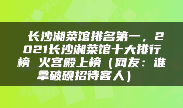  长沙湘菜馆排名第一，2021长沙湘菜馆十大排行榜 火宫殿上榜（网友：谁拿破碗招待客人） 