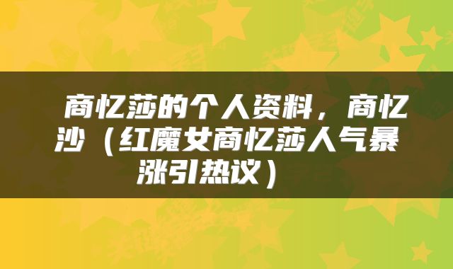 商忆莎的个人资料,商忆沙(红魔女商忆莎人气暴涨引热议)