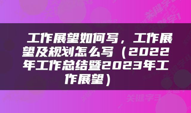  工作展望如何写，工作展望及规划怎么写（2022年工作总结暨2023年工作展望） 