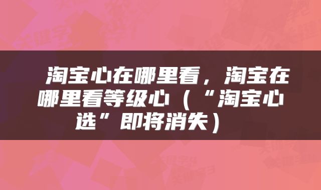 淘宝心在哪里看,淘宝在哪里看等级心(“淘宝心选”即将消失)