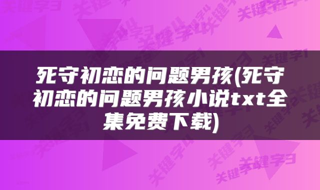 死守初恋的问题男孩(死守初恋的问题男孩小说txt全集免费下载)