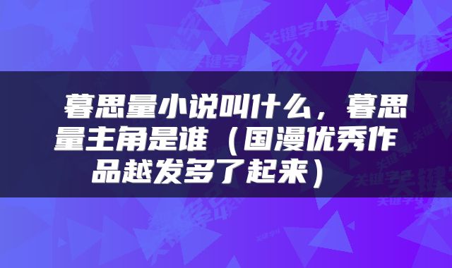  暮思量小说叫什么，暮思量主角是谁（国漫优秀作品越发多了起来） 