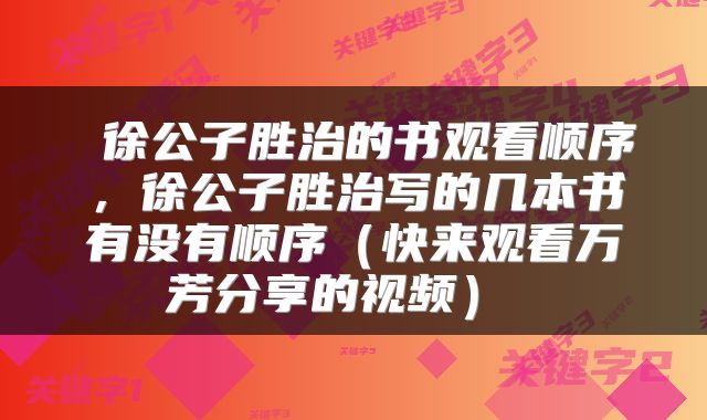 徐公子胜治的书观看顺序,徐公子胜治写的几本书有没有顺序(快来观看万芳分享的视频)