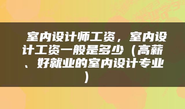  室内设计师工资，室内设计工资一般是多少（高薪、好就业的室内设计专业） 