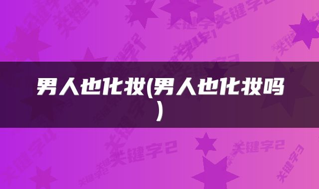 男人也化妆(男人也化妆吗)