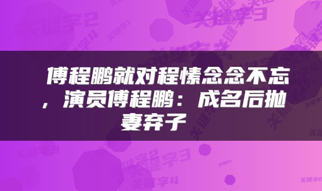 傅程鹏就对程愫念念不忘,演员傅程鹏:成名后抛妻弃子