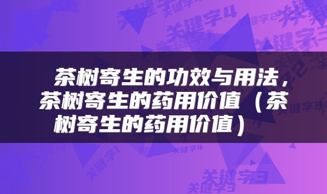 茶树寄生的功效与用法,茶树寄生的药用价值(茶树寄生的药用价值)
