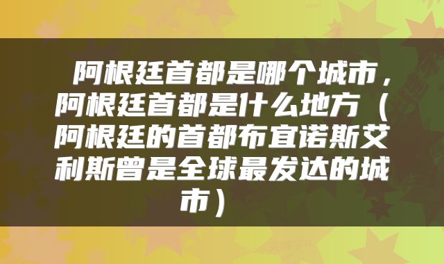  阿根廷首都是哪个城市，阿根廷首都是什么地方（阿根廷的首都布宜诺斯艾利斯曾是全球最发达的城市） 