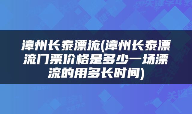 漳州长泰漂流(漳州长泰漂流门票价格是多少一场漂流的用多长时间)