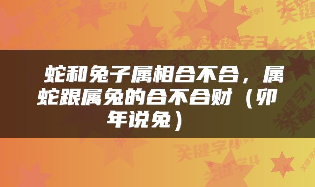 蛇和兔子属相合不合,属蛇跟属兔的合不合财(卯年说兔)