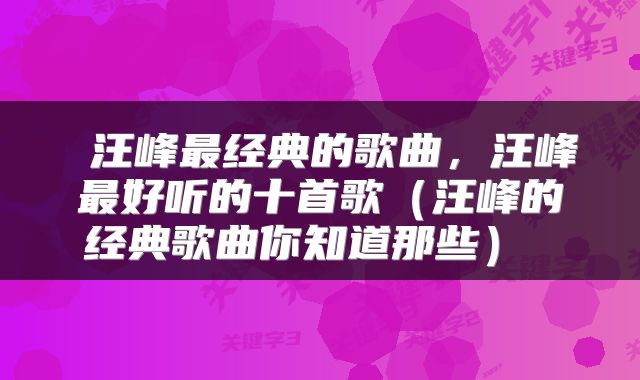 汪峰最经典的歌曲,汪峰最好听的十首歌(汪峰的经典歌曲你知道那些)