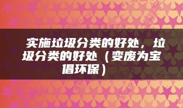 实施垃圾分类的好处,垃圾分类的好处(变废为宝倡环保)