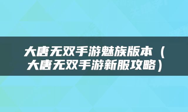 大唐无双手游魅族版本(大唐无双手游新服攻略)