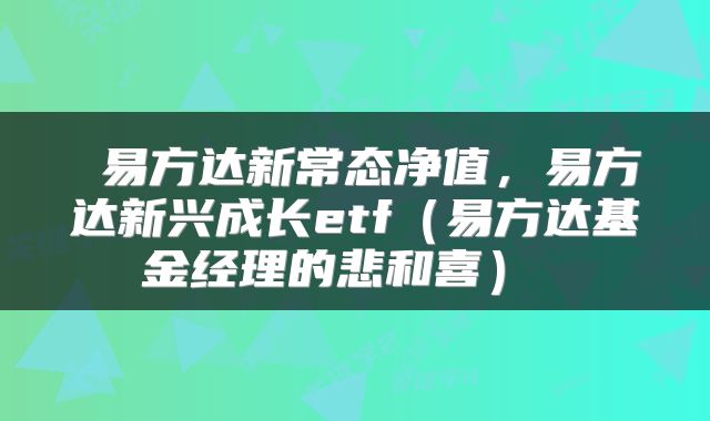 易方达新常态净值,易方达新兴成长etf(易方达基金经理的悲和喜)