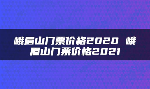 峨眉山门票价格2020 峨眉山门票价格2021