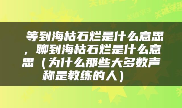 等到海枯石烂是什么意思,聊到海枯石烂是什么意思(为什么那些大多数声称是教练的人)