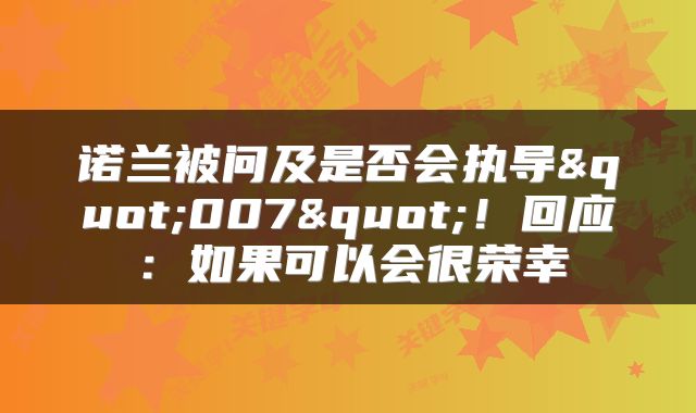 诺兰被问及是否会执导"007"!回应:如果可以会很荣幸
