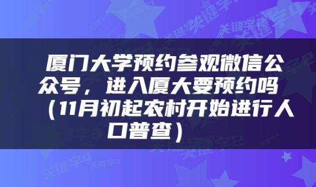 厦门大学预约参观微信公众号，进入厦大要预约吗（11月初起农村开始进行人口普查） 