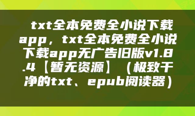  txt全本免费全小说下载app，txt全本免费全小说下载app无广告旧版v1.8.4【暂无资源】（极致干净的txt、epub阅读器） 