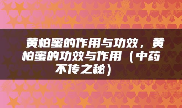  黄柏蜜的作用与功效，黄柏蜜的功效与作用（中药不传之秘） 