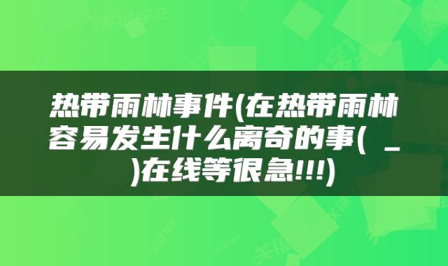 热带雨林事件(在热带雨林容易发生什么离奇的事(┯_┯)在线等很急!!!)