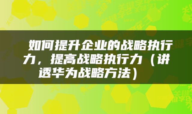  如何提升企业的战略执行力，提高战略执行力（讲透华为战略方法） 