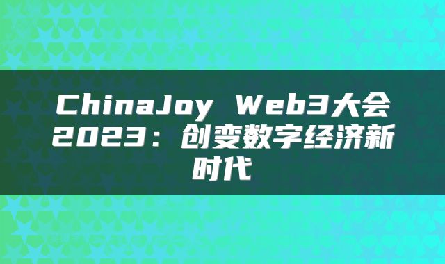 ChinaJoy Web3大会2023:创变数字经济新时代