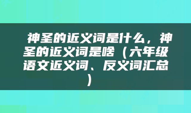 神圣的近义词是什么,神圣的近义词是啥(六年级语文近义词、反义词汇总)