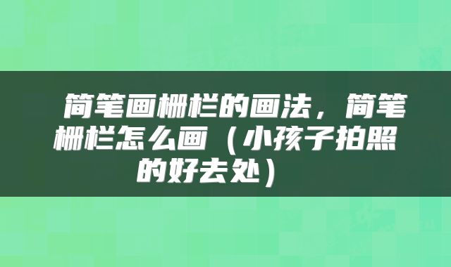 简笔画栅栏的画法,简笔栅栏怎么画(小孩子拍照的好去处)