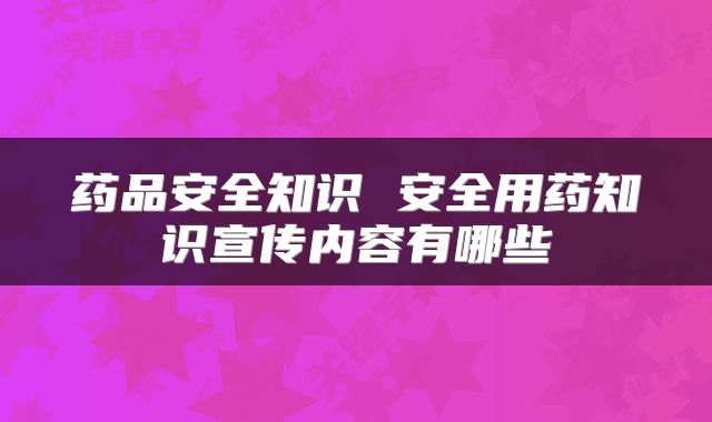 药品安全知识 安全用药知识宣传内容有哪些
