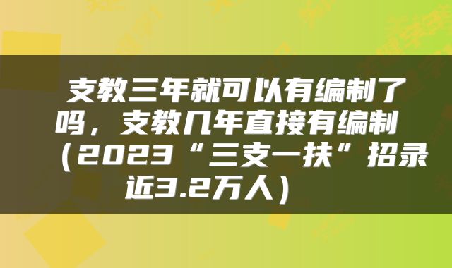  支教三年就可以有编制了吗，支教几年直接有编制（2023“三支一扶”招录近3.2万人） 