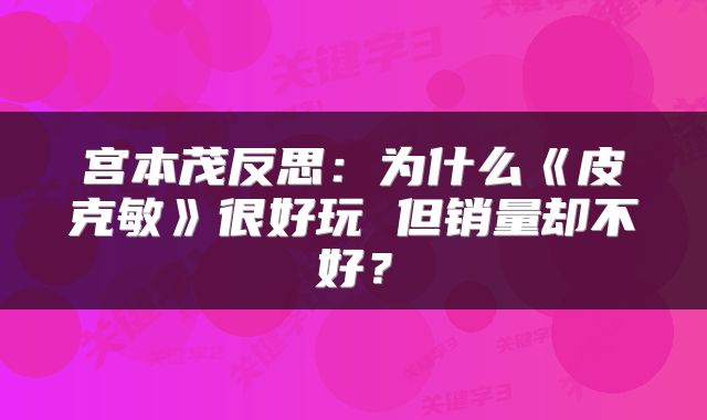 宫本茂反思:为什么《皮克敏》很好玩 但销量却不好?