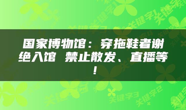 国家博物馆:穿拖鞋者谢绝入馆 禁止散发、直播等!