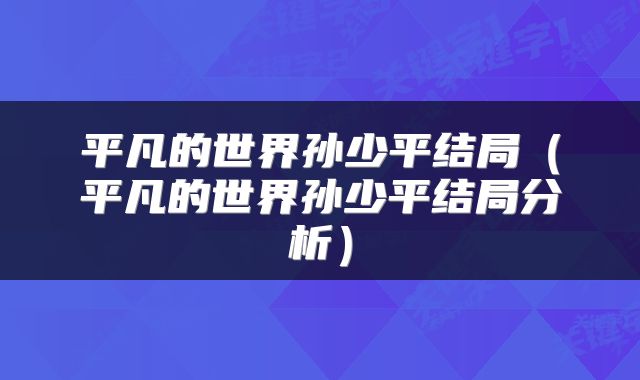 平凡的世界孙少平结局（平凡的世界孙少平结局分析）