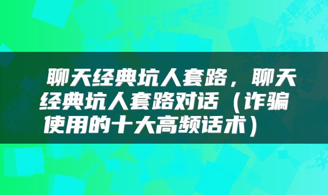 聊天经典坑人套路,聊天经典坑人套路对话(诈骗使用的十大高频话术)