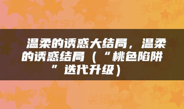 温柔的诱惑大结局,温柔的诱惑结局(“桃色陷阱”迭代升级)