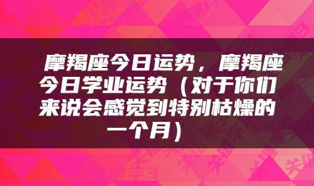摩羯座今日运势,摩羯座今日学业运势(对于你们来说会感觉到特别枯燥的一个月)
