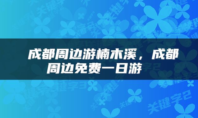  成都周边游楠木溪，成都周边免费一日游 