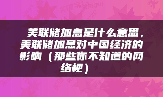 美联储加息是什么意思，美联储加息对中国经济的影响（那些你不知道的网络梗） 