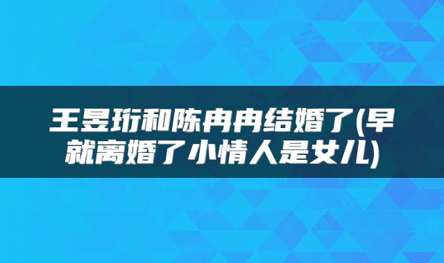 王昱珩和陈冉冉结婚了(早就离婚了小情人是女儿)