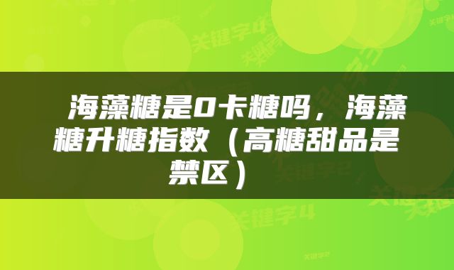  海藻糖是0卡糖吗，海藻糖升糖指数（高糖甜品是禁区） 