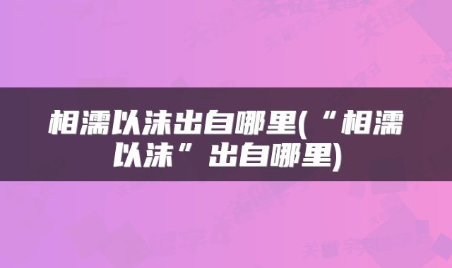 相濡以沫出自哪里(“相濡以沫”出自哪里)