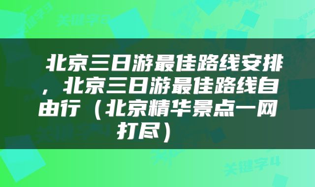  北京三日游最佳路线安排，北京三日游最佳路线自由行（北京精华景点一网打尽） 