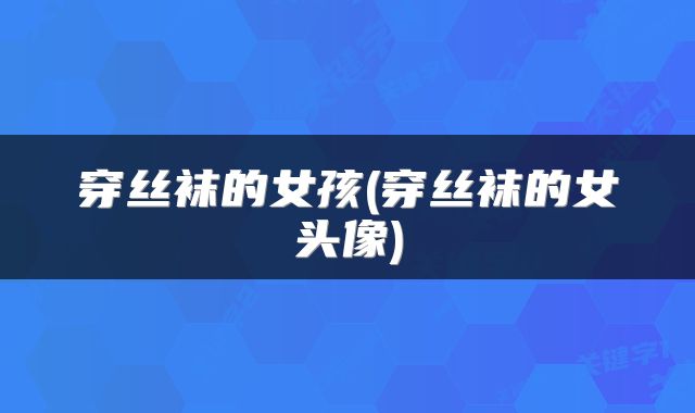 穿丝袜的女孩(穿丝袜的女头像)